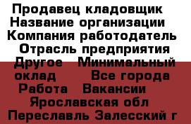 Продавец-кладовщик › Название организации ­ Компания-работодатель › Отрасль предприятия ­ Другое › Минимальный оклад ­ 1 - Все города Работа » Вакансии   . Ярославская обл.,Переславль-Залесский г.